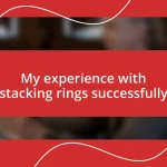 My experience with stacking rings successfully